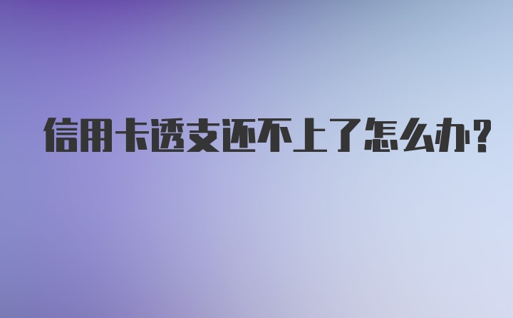 信用卡透支还不上了怎么办？