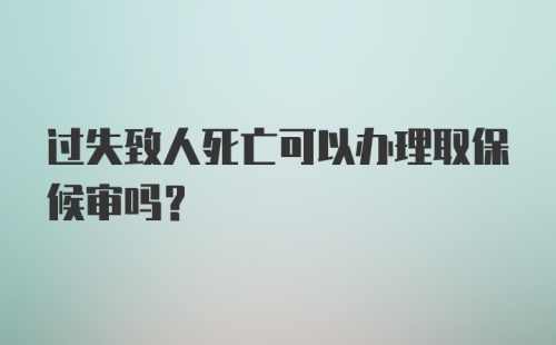 过失致人死亡可以办理取保候审吗?