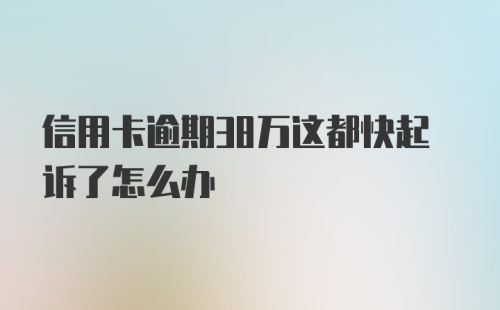 信用卡逾期38万这都快起诉了怎么办