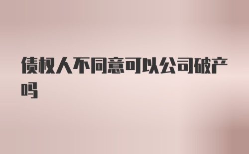 债权人不同意可以公司破产吗