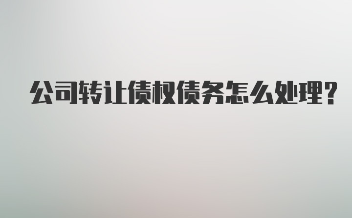 公司转让债权债务怎么处理？