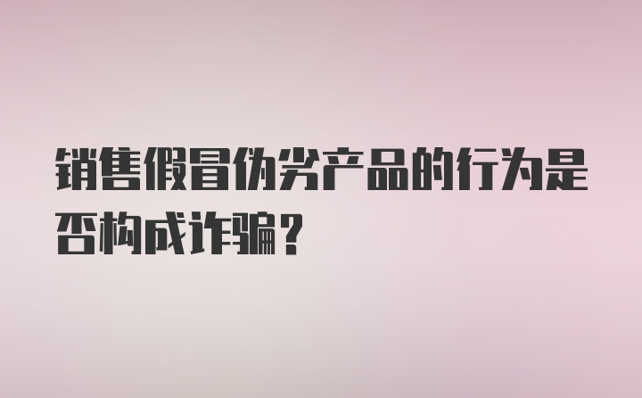 销售假冒伪劣产品的行为是否构成诈骗？