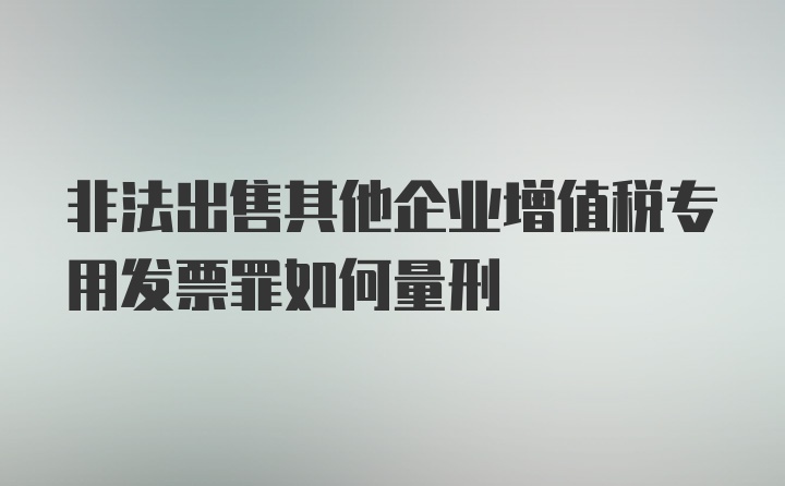 非法出售其他企业增值税专用发票罪如何量刑