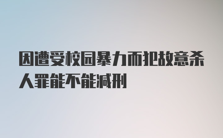 因遭受校园暴力而犯故意杀人罪能不能减刑