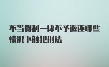 不当得利一律不予返还哪些情况下触犯刑法