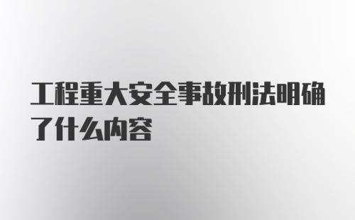 工程重大安全事故刑法明确了什么内容