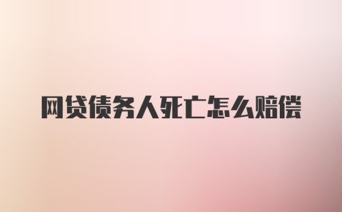 网贷债务人死亡怎么赔偿