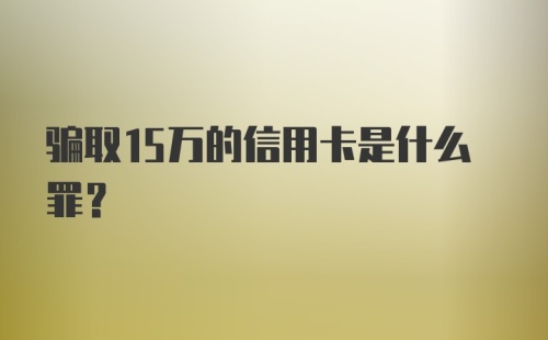 骗取15万的信用卡是什么罪？