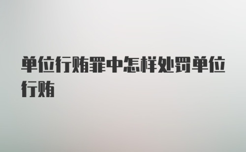 单位行贿罪中怎样处罚单位行贿