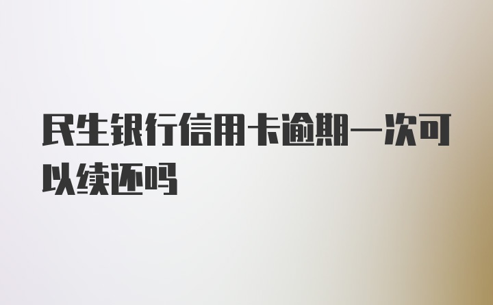 民生银行信用卡逾期一次可以续还吗