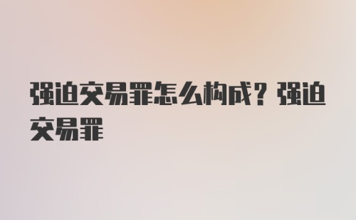 强迫交易罪怎么构成？强迫交易罪