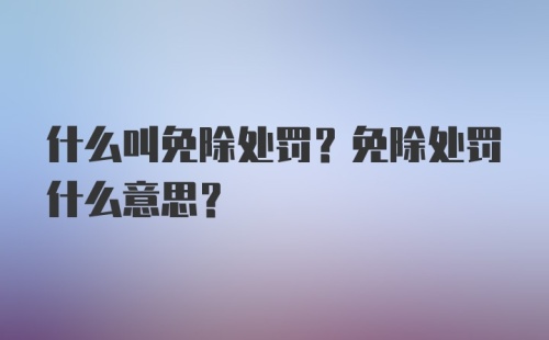 什么叫免除处罚？免除处罚什么意思？