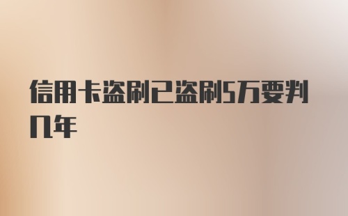 信用卡盗刷已盗刷5万要判几年