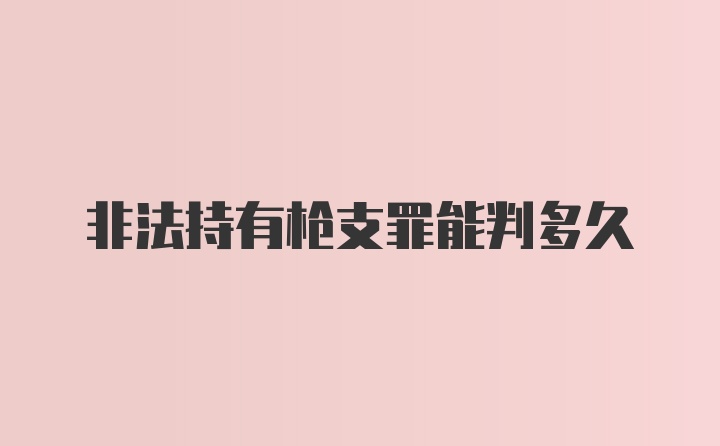 非法持有枪支罪能判多久