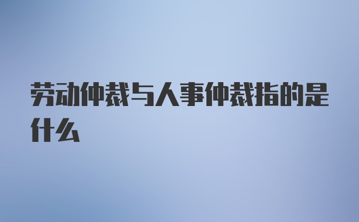 劳动仲裁与人事仲裁指的是什么