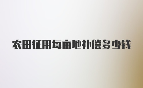 农田征用每亩地补偿多少钱