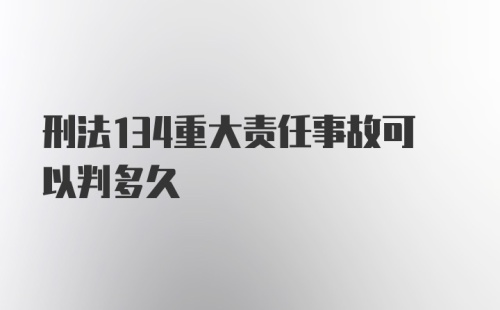 刑法134重大责任事故可以判多久