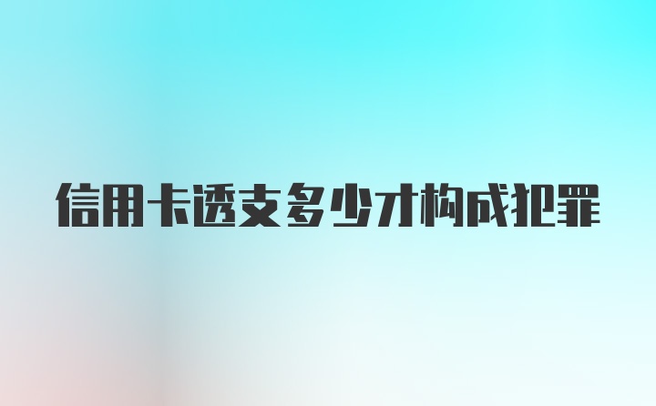 信用卡透支多少才构成犯罪