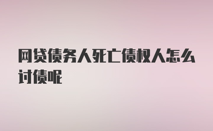 网贷债务人死亡债权人怎么讨债呢