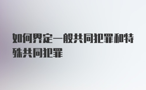 如何界定一般共同犯罪和特殊共同犯罪