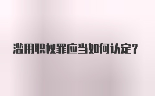 滥用职权罪应当如何认定？