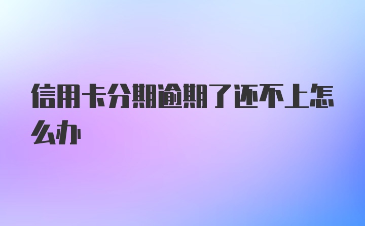 信用卡分期逾期了还不上怎么办