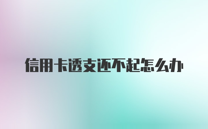 信用卡透支还不起怎么办