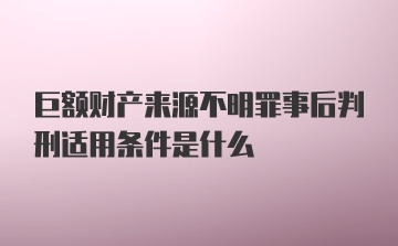 巨额财产来源不明罪事后判刑适用条件是什么