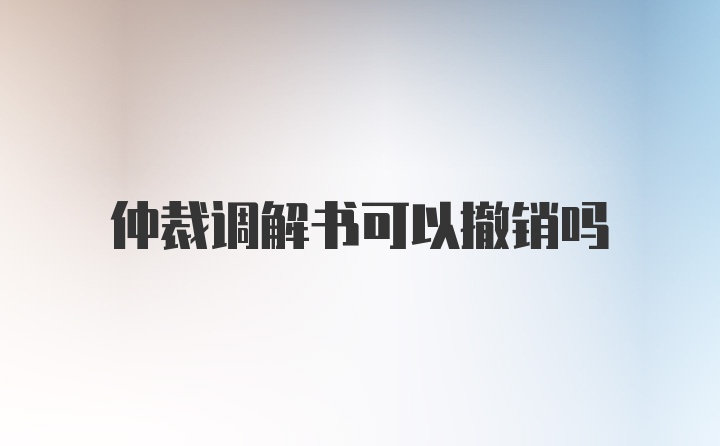 仲裁调解书可以撤销吗