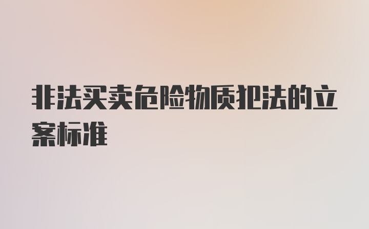 非法买卖危险物质犯法的立案标准