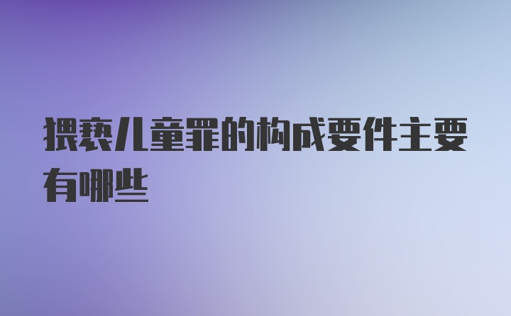 猥亵儿童罪的构成要件主要有哪些