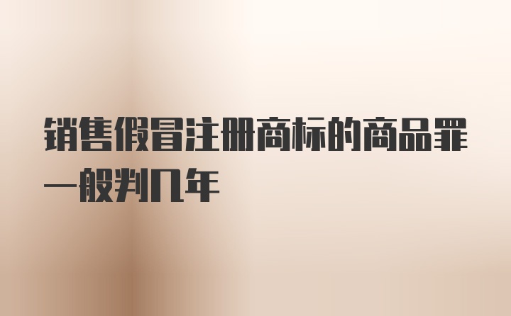 销售假冒注册商标的商品罪一般判几年