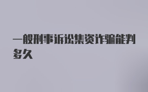 一般刑事诉讼集资诈骗能判多久