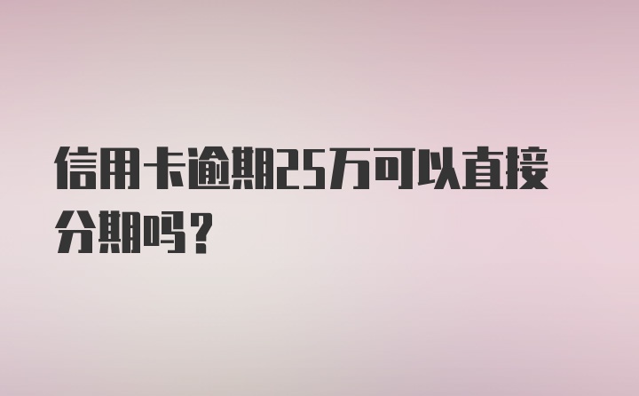 信用卡逾期25万可以直接分期吗？