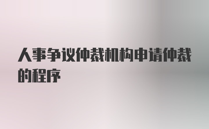 人事争议仲裁机构申请仲裁的程序