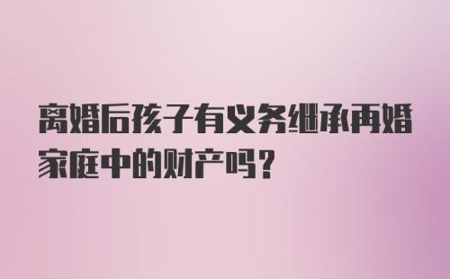 离婚后孩子有义务继承再婚家庭中的财产吗？