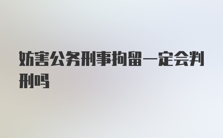 妨害公务刑事拘留一定会判刑吗