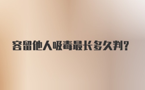 容留他人吸毒最长多久判?