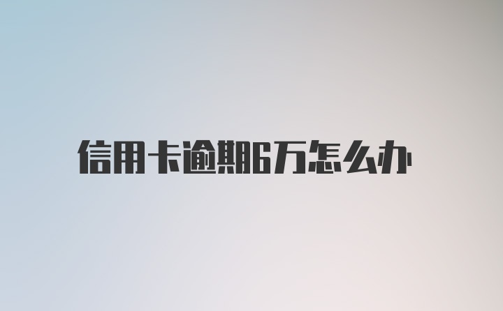 信用卡逾期6万怎么办