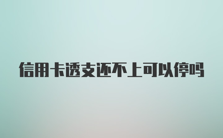 信用卡透支还不上可以停吗