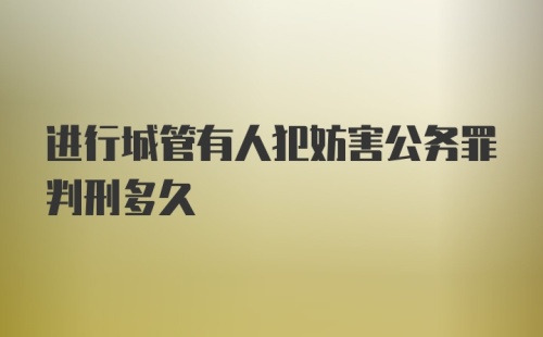 进行城管有人犯妨害公务罪判刑多久