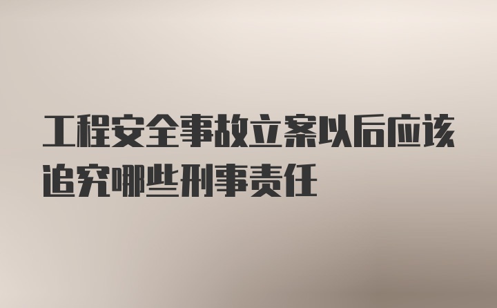 工程安全事故立案以后应该追究哪些刑事责任