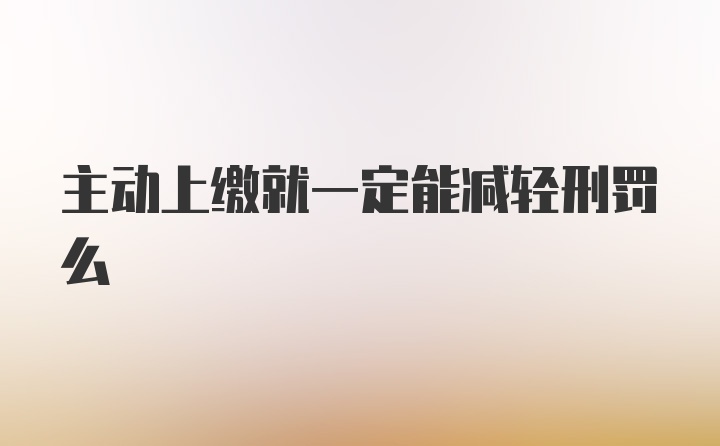 主动上缴就一定能减轻刑罚么