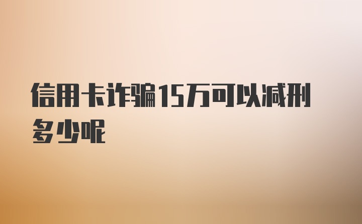 信用卡诈骗15万可以减刑多少呢