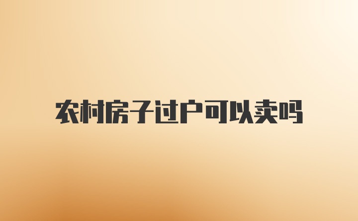 农村房子过户可以卖吗