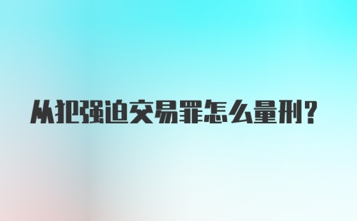 从犯强迫交易罪怎么量刑？