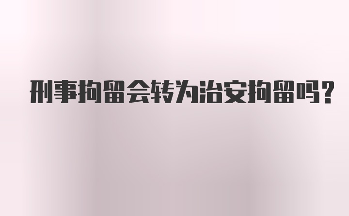 刑事拘留会转为治安拘留吗？