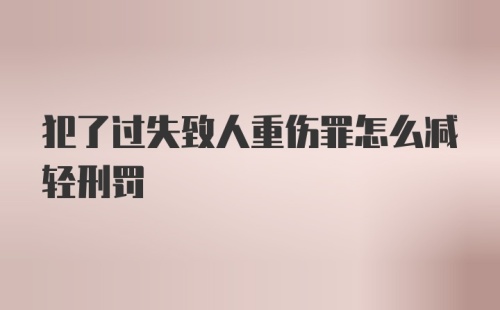 犯了过失致人重伤罪怎么减轻刑罚