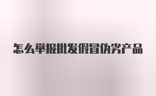 怎么举报批发假冒伪劣产品