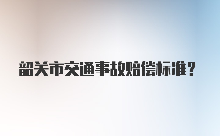 韶关市交通事故赔偿标准？